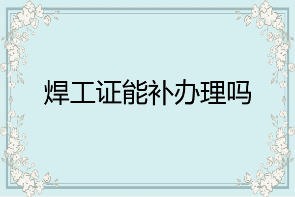 焊工证能补办理吗