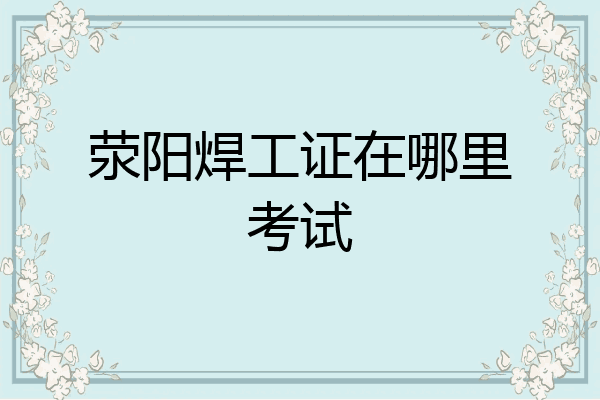 荥阳焊工证在哪里考试
