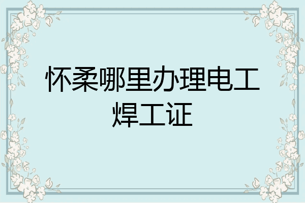 怀柔哪里办理电工焊工证