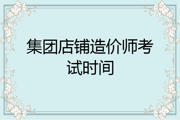 集团店铺造价师考试时间