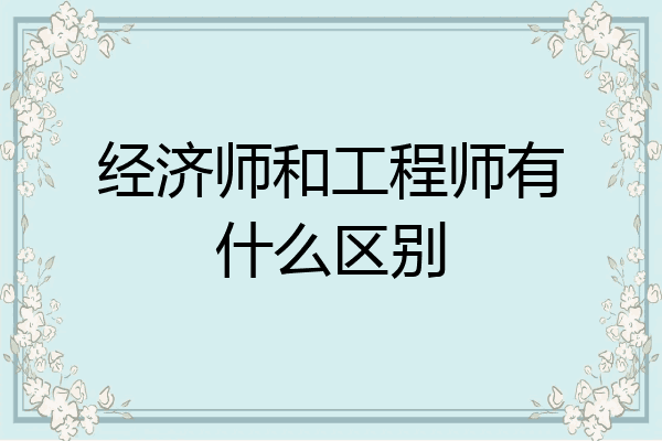 经济师和工程师有什么区别