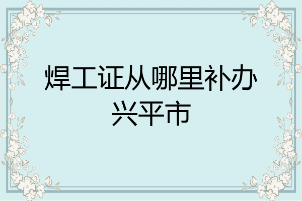 焊工证从哪里补办兴平市