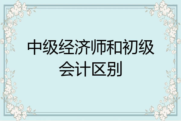 中级经济师和初级会计区别