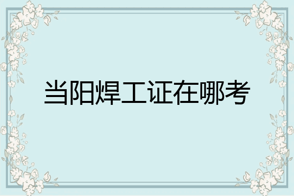 当阳焊工证在哪考