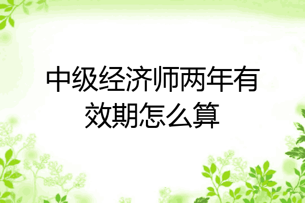 中级经济师两年有效期怎么算