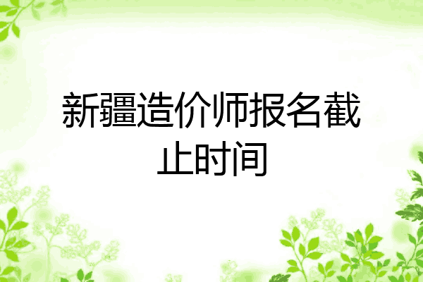 新疆造价师报名截止时间