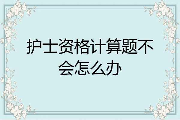 护士资格计算题不会怎么办