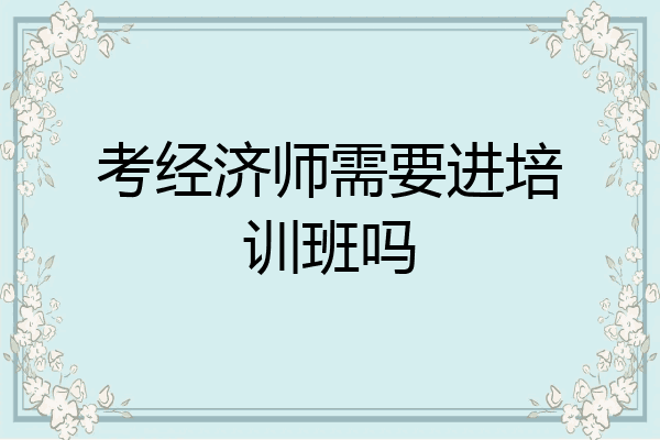 考经济师需要进培训班吗