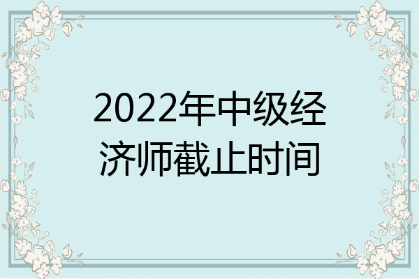 2022年中级经济师截止时间
