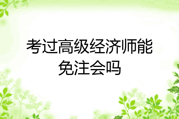 考过高级经济师能免注会吗