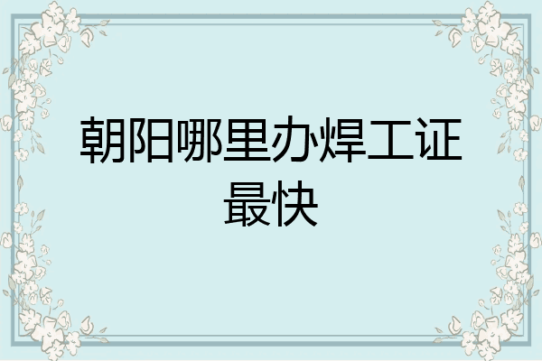 朝阳哪里办焊工证最快