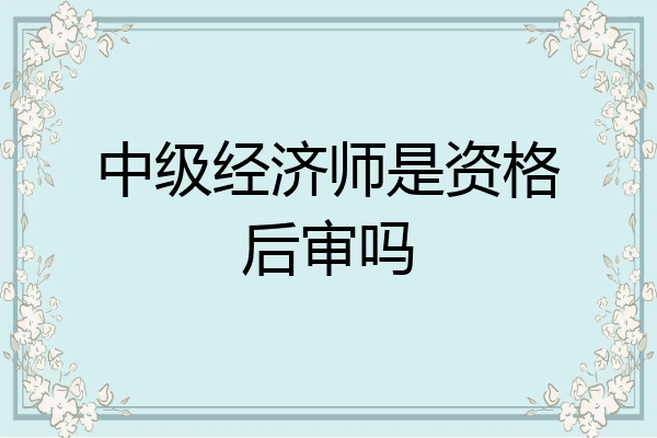 中级经济师是资格后审吗