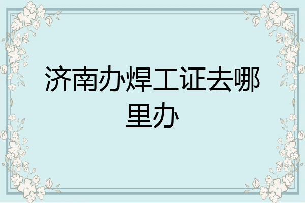 济南办焊工证去哪里办