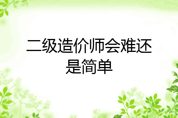 二级造价师会难还是简单