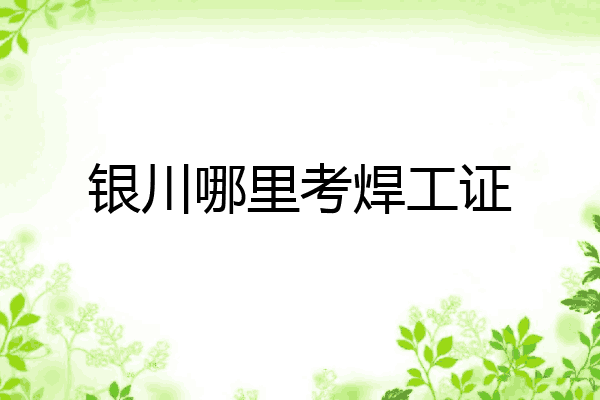 银川哪里考焊工证