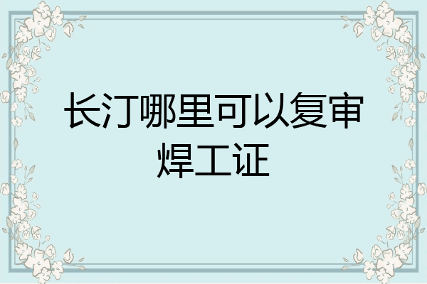 长汀哪里可以复审焊工证