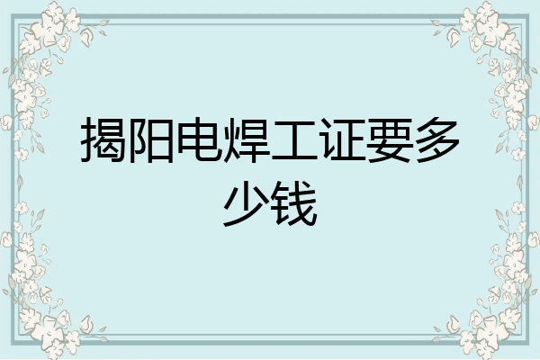 揭阳电焊工证要多少钱