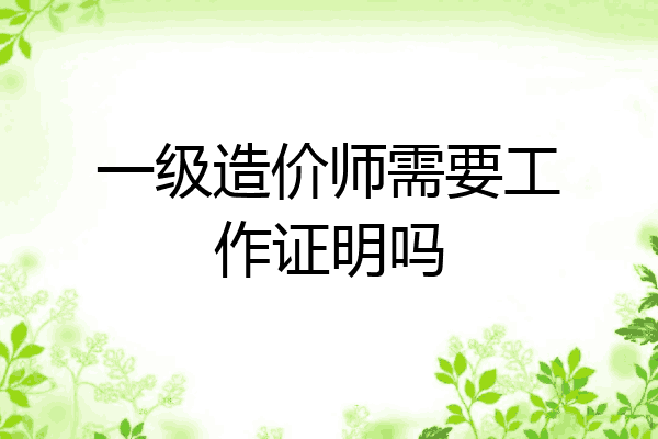 一级造价师需要工作证明吗