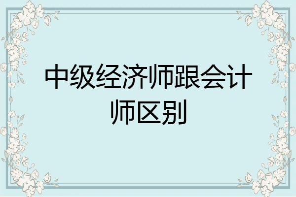 中级经济师跟会计师区别