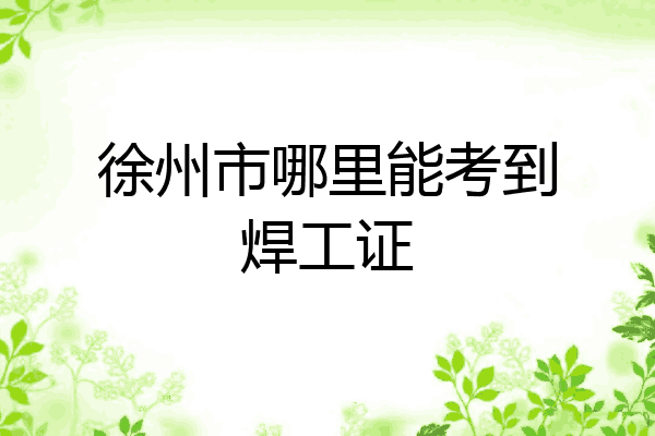 徐州市哪里能考到焊工证
