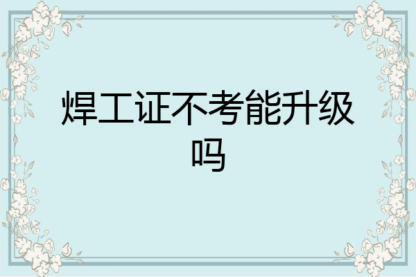 焊工证不考能升级吗