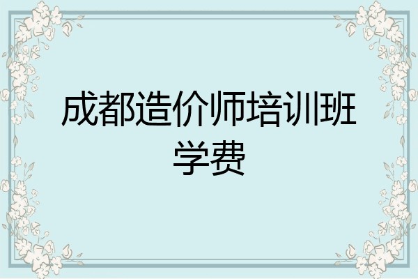 成都造价师培训班学费