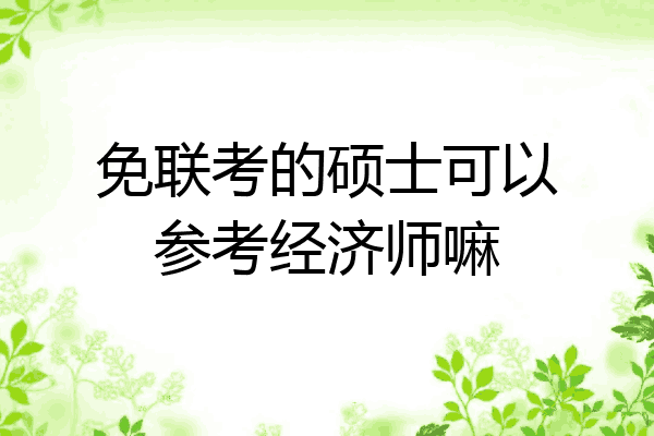 免联考的硕士可以参考经济师嘛