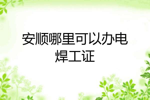 安顺哪里可以办电焊工证