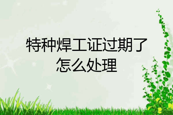特种焊工证过期了怎么处理