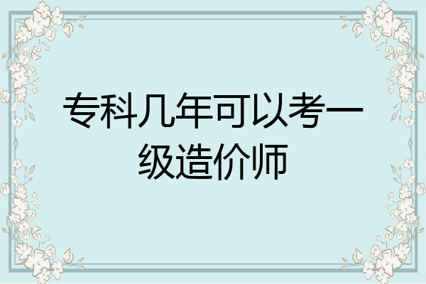 专科几年可以考一级造价师