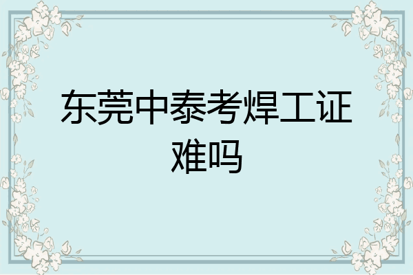 东莞中泰考焊工证难吗