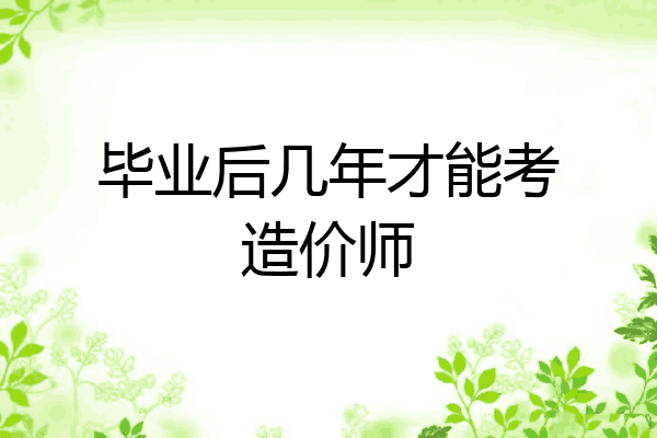 毕业后几年才能考造价师