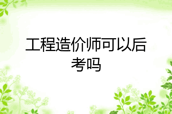 工程造价师可以后考吗