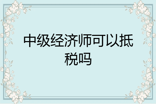 中级经济师可以抵税吗
