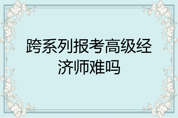 跨系列报考高级经济师难吗