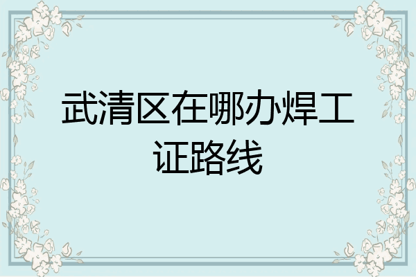武清区在哪办焊工证路线