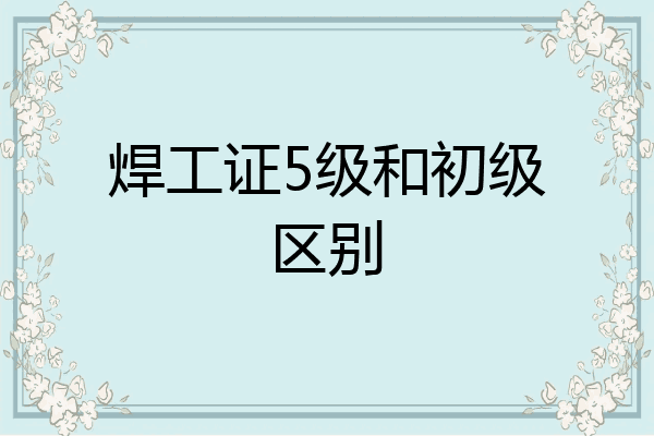 焊工证5级和初级区别