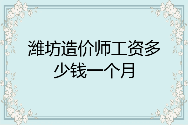 潍坊造价师工资多少钱一个月