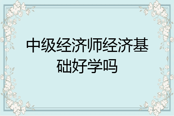 中级经济师经济基础好学吗