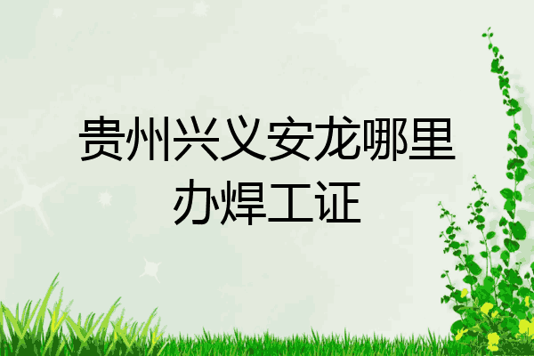 贵州兴义安龙哪里办焊工证