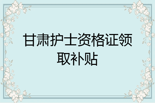 甘肃护士资格证领取补贴