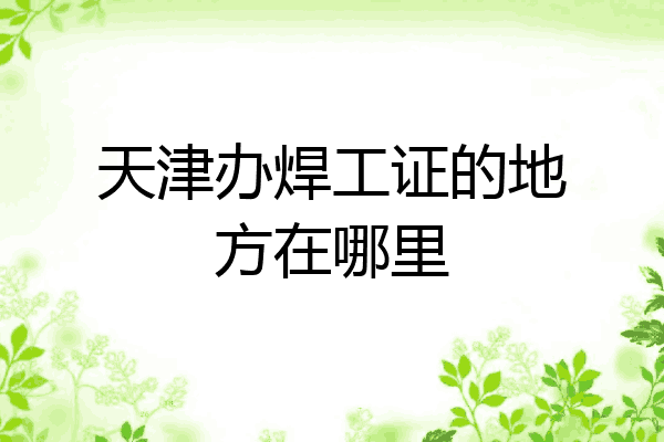 天津办焊工证的地方在哪里