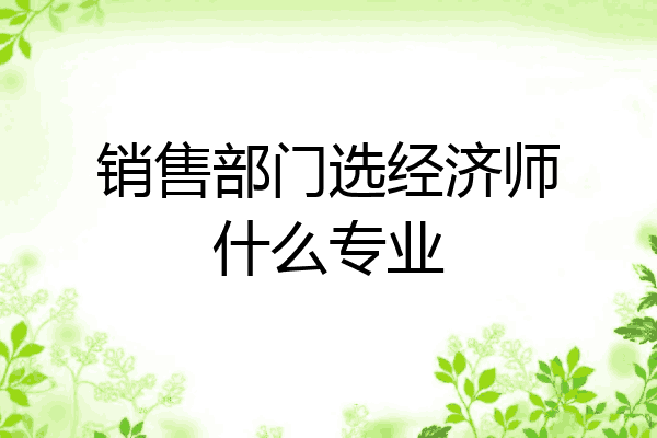 销售部门选经济师什么专业