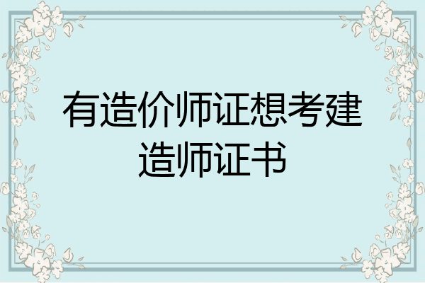 有造价师证想考建造师证书