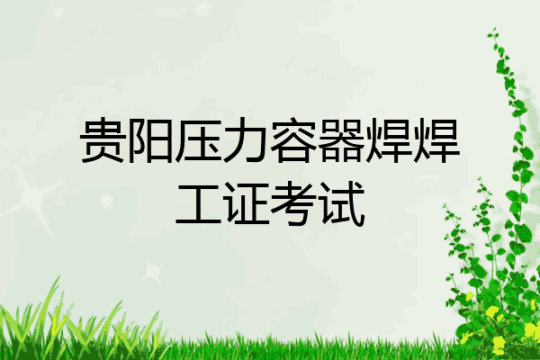 贵阳压力容器焊焊工证考试