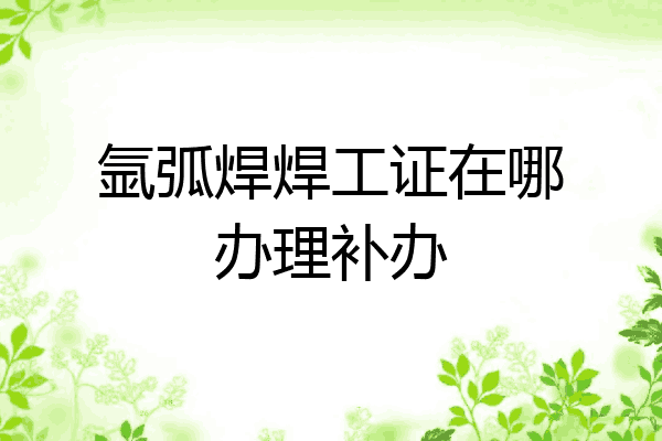 氩弧焊焊工证在哪办理补办