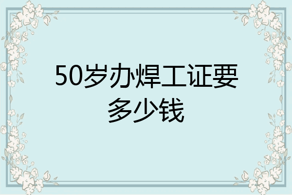 50岁办焊工证要多少钱