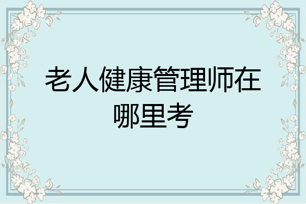 老人健康管理师在哪里考