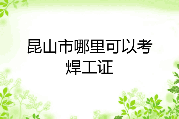 昆山市哪里可以考焊工证