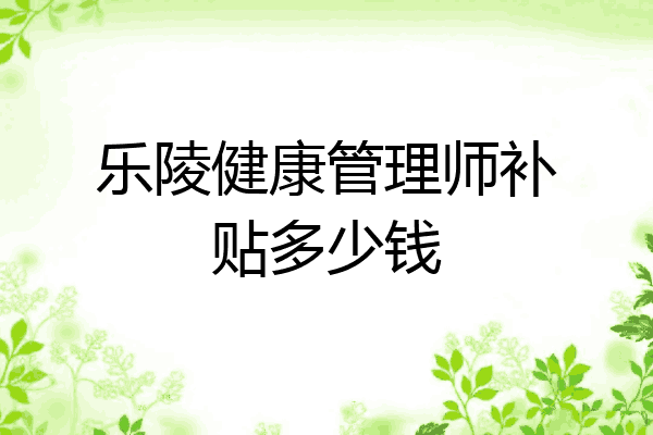乐陵健康管理师补贴多少钱